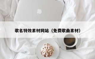 兴安盟歌名特效素材网站（免费歌曲素材）